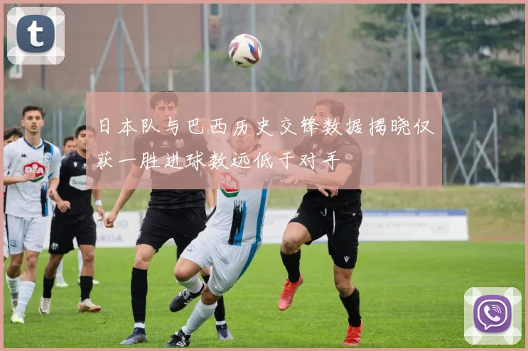 日本队与巴西历史交锋数据揭晓仅获一胜进球数远低于对手