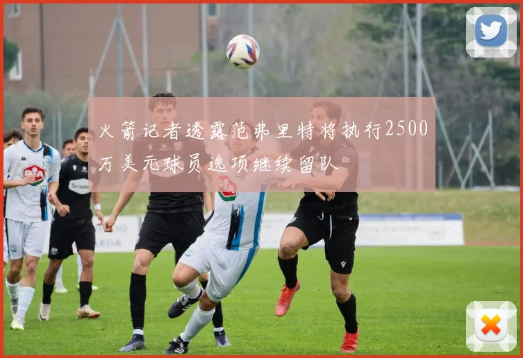 火箭记者透露范弗里特将执行2500万美元球员选项继续留队
