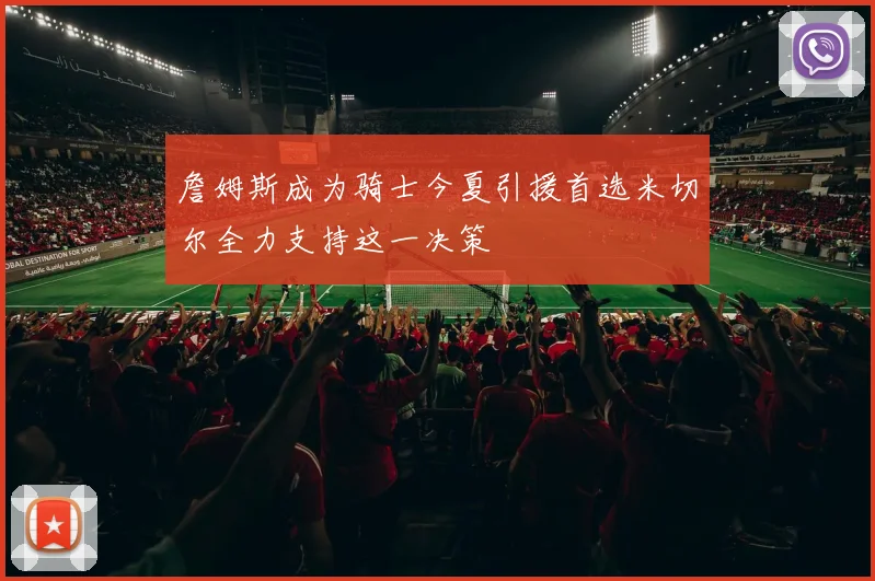詹姆斯成为骑士今夏引援首选米切尔全力支持这一决策