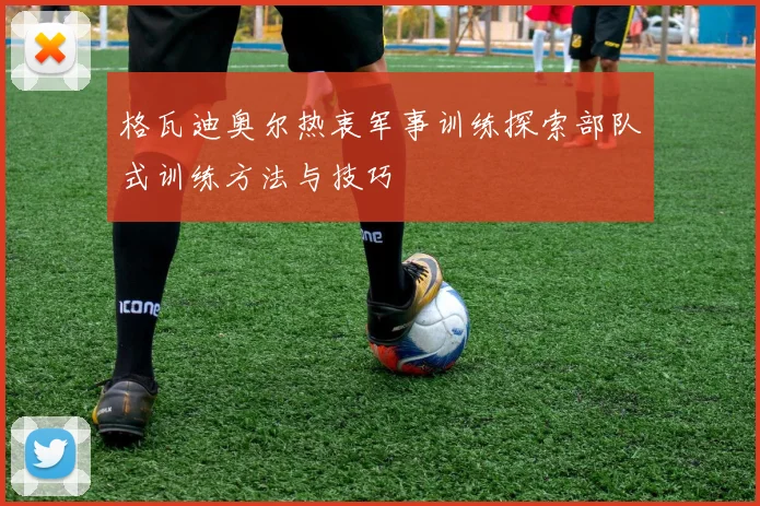 格瓦迪奥尔热衷军事训练探索部队式训练方法与技巧
