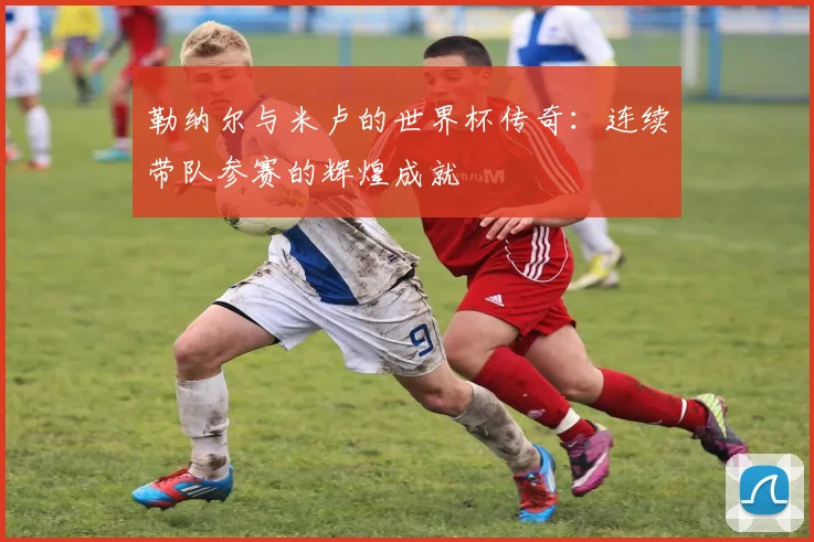 勒纳尔与米卢的世界杯传奇：连续带队参赛的辉煌成就