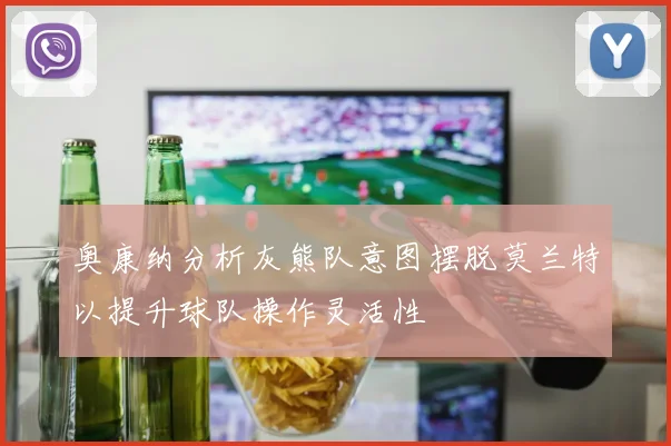 奥康纳分析灰熊队意图摆脱莫兰特以提升球队操作灵活性