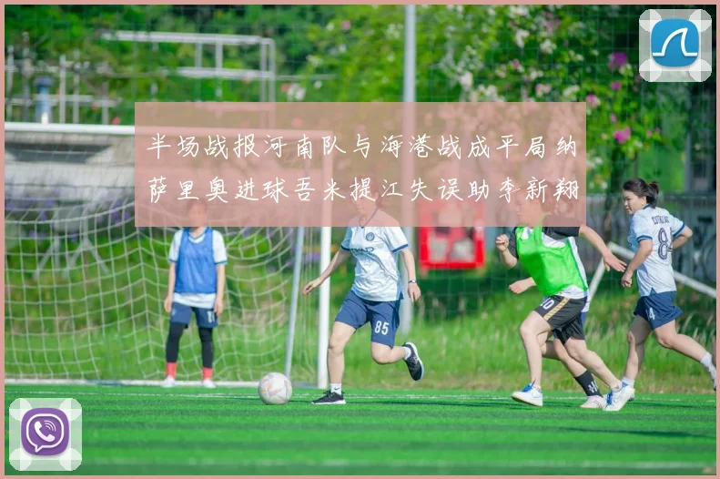 半场战报河南队与海港战成平局纳萨里奥进球吾米提江失误助李新翔扳平