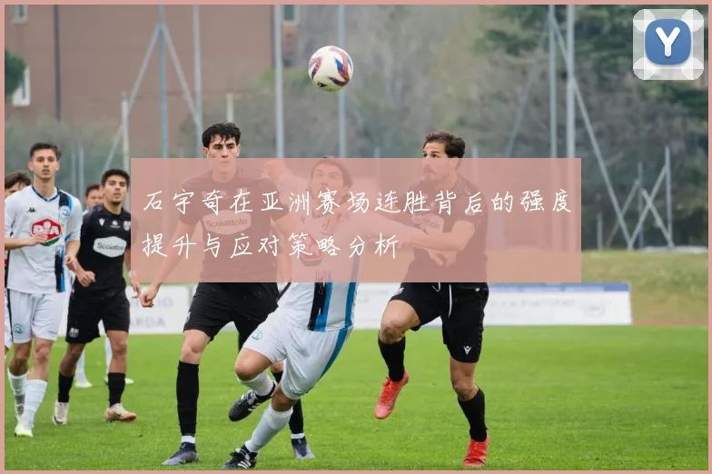 石宇奇在亚洲赛场连胜背后的强度提升与应对策略分析