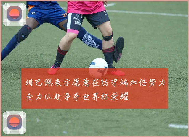 姆巴佩表示愿意在防守端加倍努力全力以赴争夺世界杯荣耀