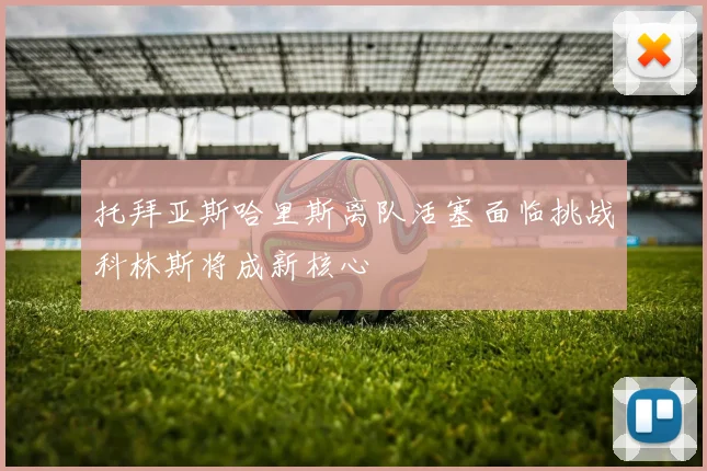 托拜亚斯哈里斯离队活塞面临挑战科林斯将成新核心