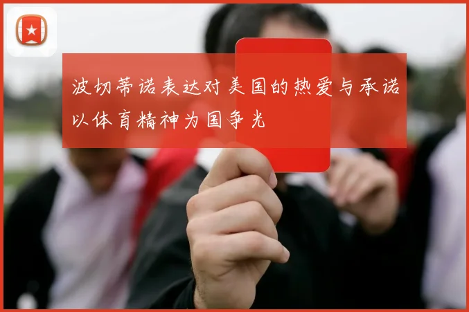 波切蒂诺表达对美国的热爱与承诺以体育精神为国争光