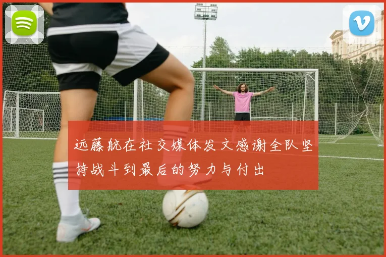 远藤航在社交媒体发文感谢全队坚持战斗到最后的努力与付出