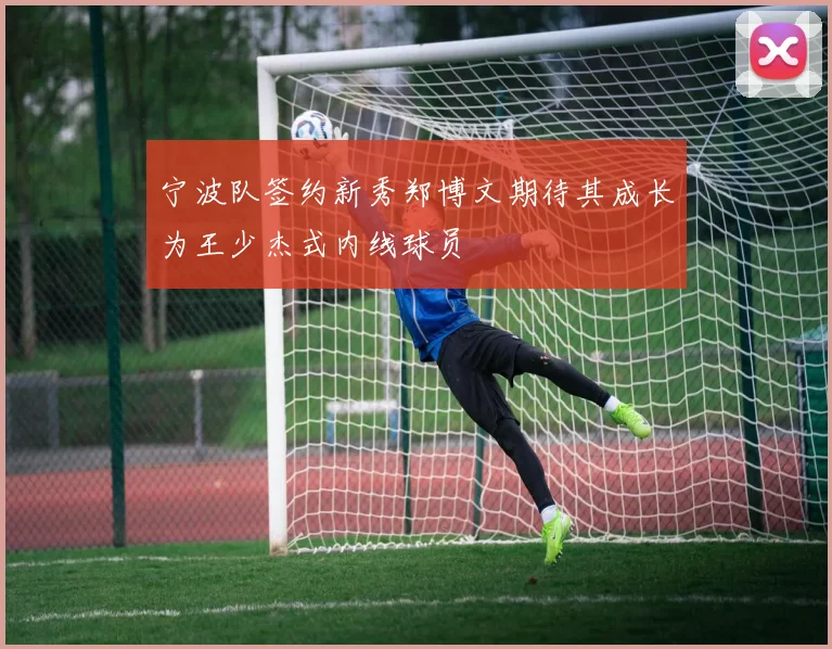 宁波队签约新秀郑博文期待其成长为王少杰式内线球员
