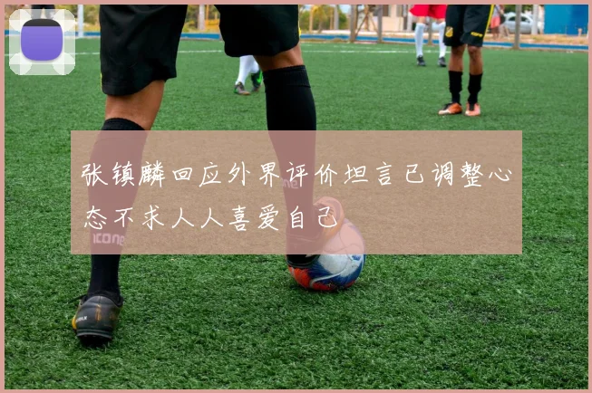 张镇麟回应外界评价坦言已调整心态不求人人喜爱自己