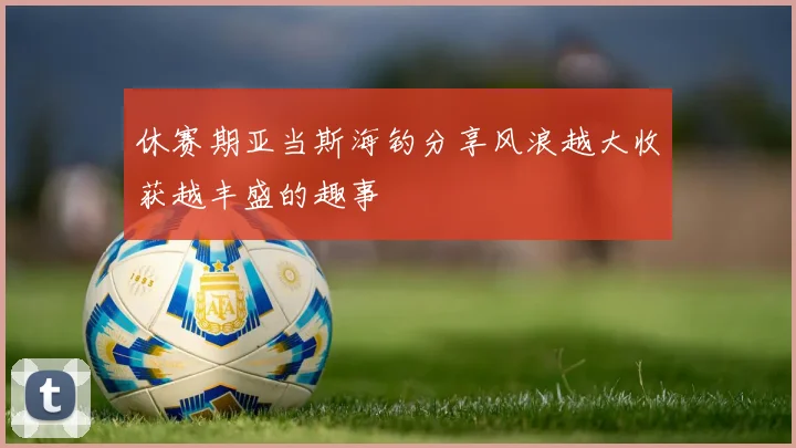 休赛期亚当斯海钓分享风浪越大收获越丰盛的趣事