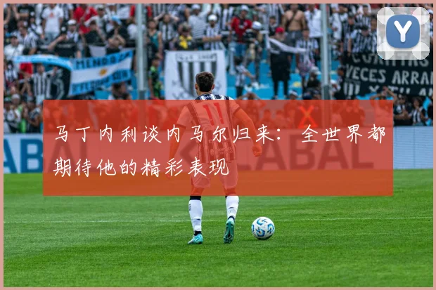 马丁内利谈内马尔归来：全世界都期待他的精彩表现